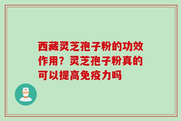 西藏灵芝孢子粉的功效作用？灵芝孢子粉真的可以提高免疫力吗