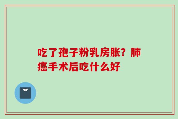 吃了孢子粉乳房胀？肺癌手术后吃什么好