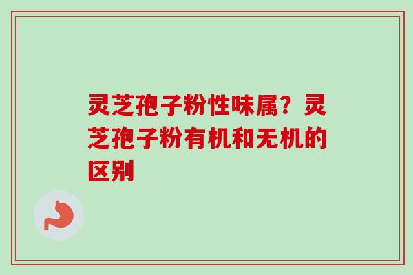 灵芝孢子粉性味属？灵芝孢子粉有机和无机的区别