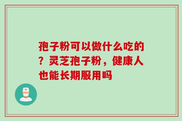 孢子粉可以做什么吃的？灵芝孢子粉，健康人也能长期服用吗