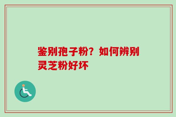鉴别孢子粉？如何辨别灵芝粉好坏