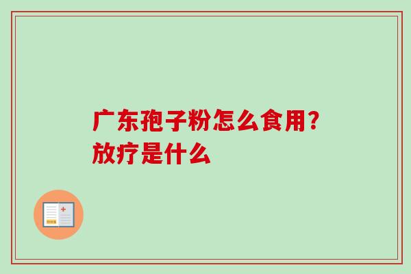 广东孢子粉怎么食用？放疗是什么