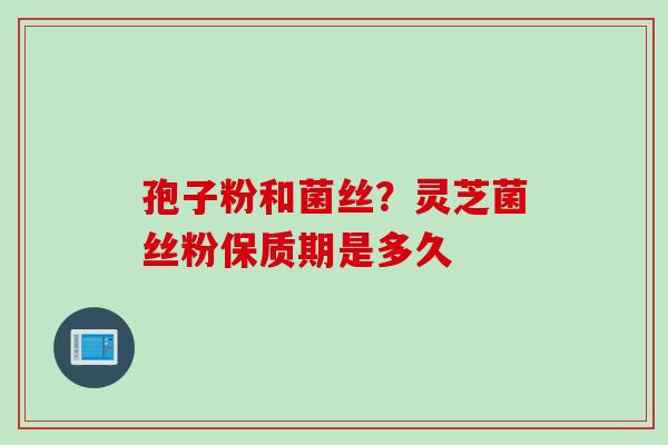 孢子粉和菌丝？灵芝菌丝粉保质期是多久