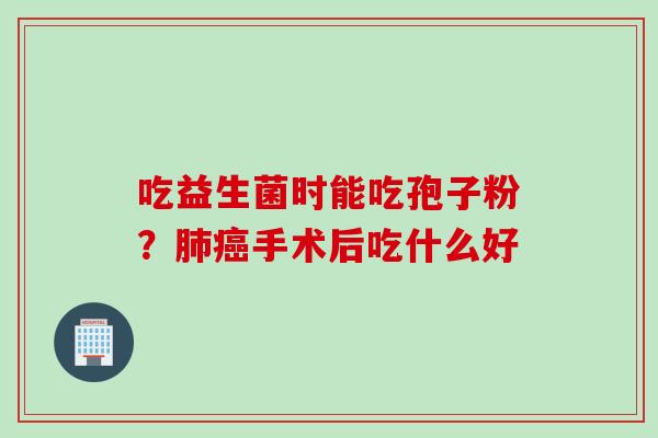 吃益生菌时能吃孢子粉？肺癌手术后吃什么好
