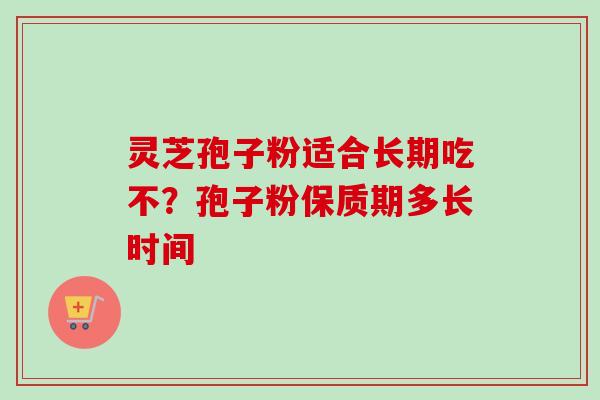 灵芝孢子粉适合长期吃不？孢子粉保质期多长时间