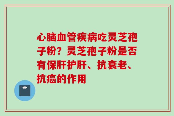 心脑血管疾病吃灵芝孢子粉？灵芝孢子粉是否有保肝护肝、抗衰老、抗癌的作用