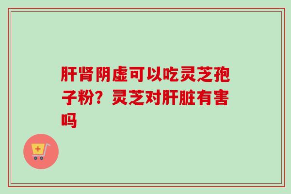 阴虚可以吃灵芝孢子粉?灵芝对有害吗 阴虚可以吃灵芝孢子粉?灵芝对有害吗