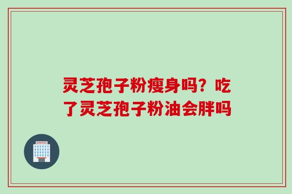 灵芝孢子粉瘦身吗？吃了灵芝孢子粉油会胖吗