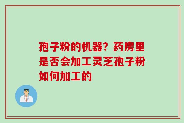 孢子粉的机器？药房里是否会加工灵芝孢子粉如何加工的