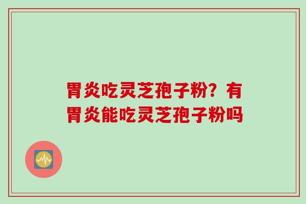 胃炎吃灵芝孢子粉？有胃炎能吃灵芝孢子粉吗