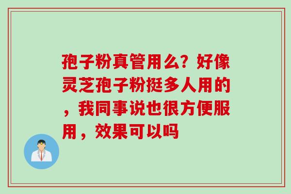 孢子粉真管用么？好像灵芝孢子粉挺多人用的，我同事说也很方便服用，效果可以吗