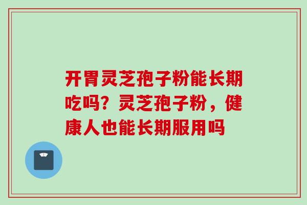 开胃灵芝孢子粉能长期吃吗？灵芝孢子粉，健康人也能长期服用吗