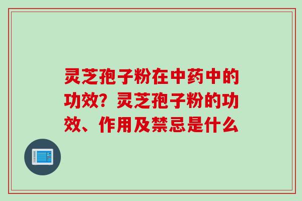 灵芝孢子粉在中药中的功效？灵芝孢子粉的功效、作用及禁忌是什么