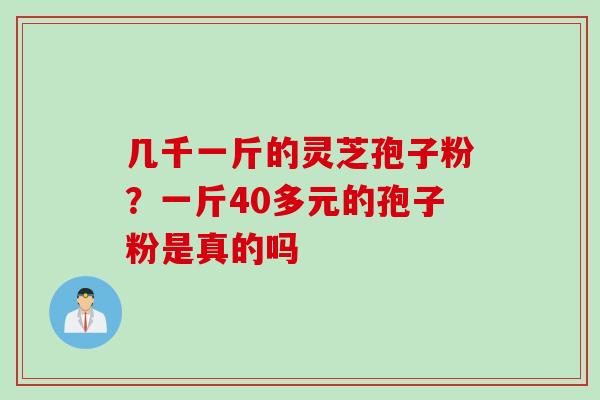 几千一斤的灵芝孢子粉？一斤40多元的孢子粉是真的吗