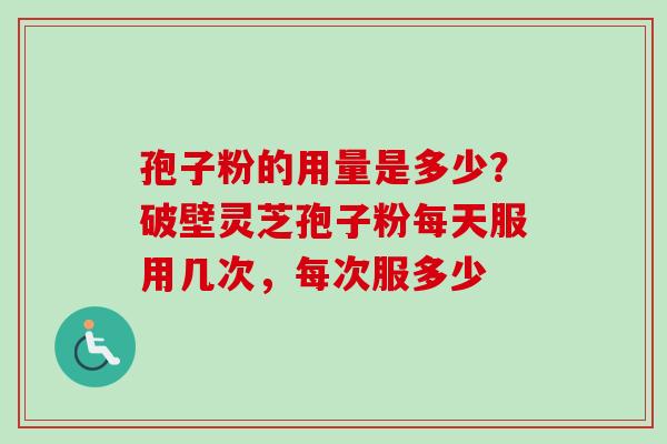 孢子粉的用量是多少？破壁灵芝孢子粉每天服用几次，每次服多少