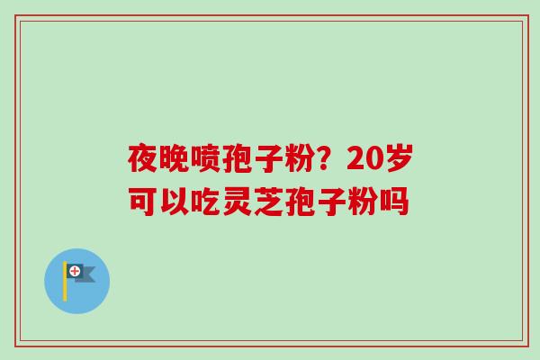 夜晚喷孢子粉？20岁可以吃灵芝孢子粉吗