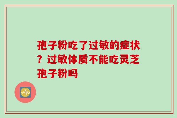 孢子粉吃了过敏的症状？过敏体质不能吃灵芝孢子粉吗