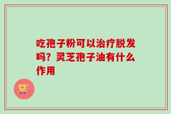 吃孢子粉可以吗?灵芝孢子油有什么作用 吃孢子粉可以吗?灵芝孢子油有什么作用