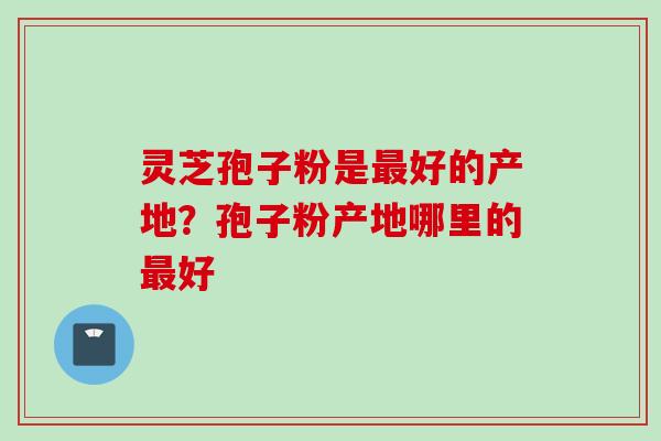 灵芝孢子粉是最好的产地？孢子粉产地哪里的最好