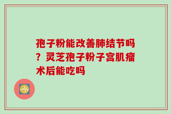 孢子粉能改善肺结节吗？灵芝孢子粉子宫肌瘤术后能吃吗