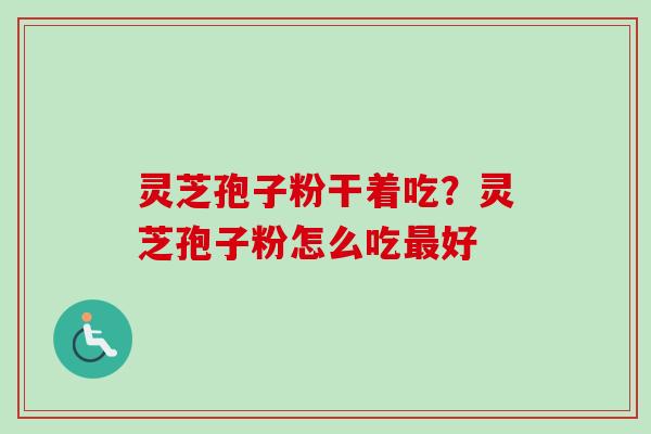 灵芝孢子粉干着吃？灵芝孢子粉怎么吃最好
