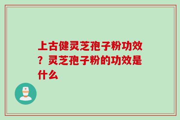 上古健灵芝孢子粉功效？灵芝孢子粉的功效是什么