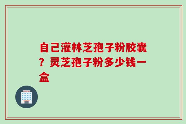自己灌林芝孢子粉胶囊？灵芝孢子粉多少钱一盒