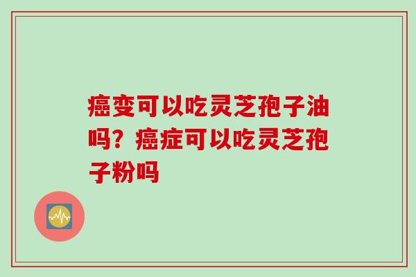 癌变可以吃灵芝孢子油吗？癌症可以吃灵芝孢子粉吗