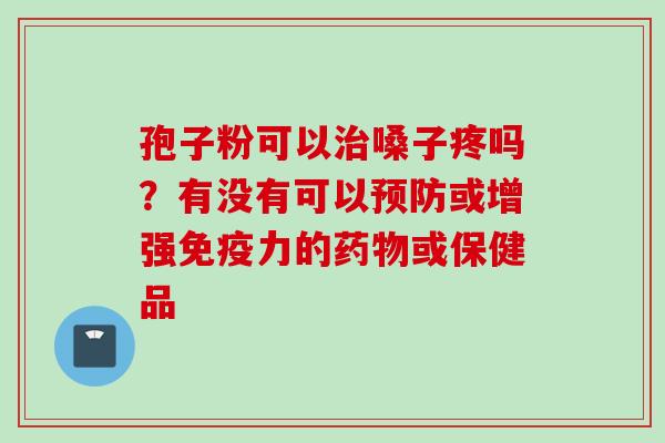孢子粉可以治嗓子疼吗？有没有可以预防或增强免疫力的药物或保健品