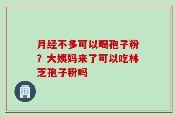 月经不多可以喝孢子粉？大姨妈来了可以吃林芝孢子粉吗