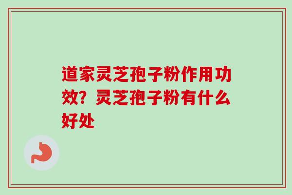 道家灵芝孢子粉作用功效?灵芝孢子粉有什么好处 道家灵芝孢子粉作用功效?灵芝孢子粉有什么好处