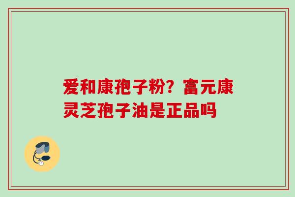 爱和康孢子粉？富元康灵芝孢子油是正品吗