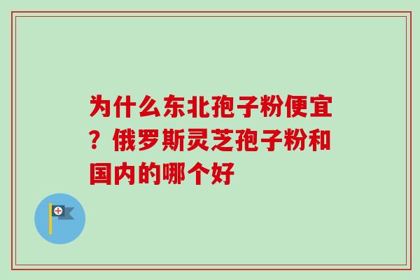 为什么东北孢子粉便宜？俄罗斯灵芝孢子粉和国内的哪个好