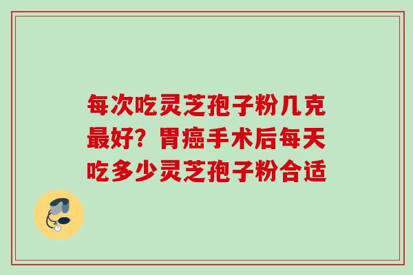 每次吃灵芝孢子粉几克最好？胃癌手术后每天吃多少灵芝孢子粉合适