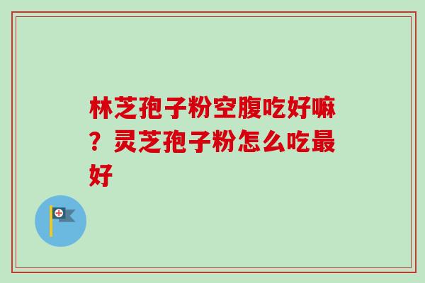 林芝孢子粉空腹吃好嘛？灵芝孢子粉怎么吃最好