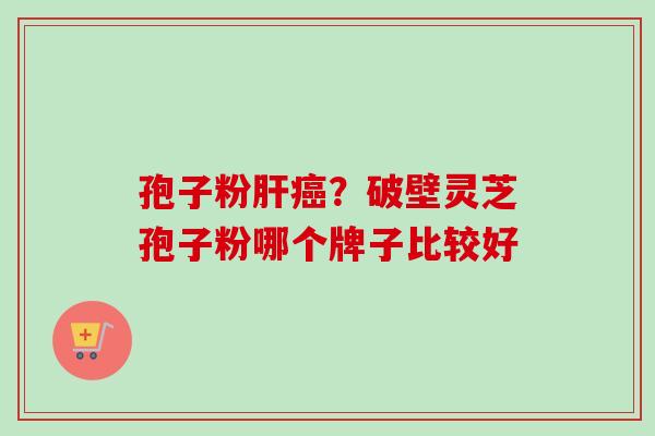 孢子粉肝癌？破壁灵芝孢子粉哪个牌子比较好