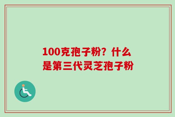 100克孢子粉？什么是第三代灵芝孢子粉