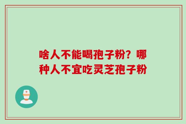 啥人不能喝孢子粉？哪种人不宜吃灵芝孢子粉
