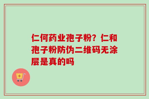 仁何药业孢子粉？仁和孢子粉防伪二维码无涂层是真的吗