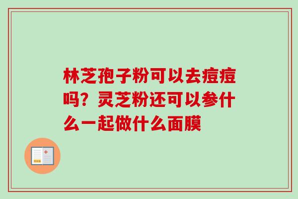 林芝孢子粉可以去痘痘吗？灵芝粉还可以参什么一起做什么面膜