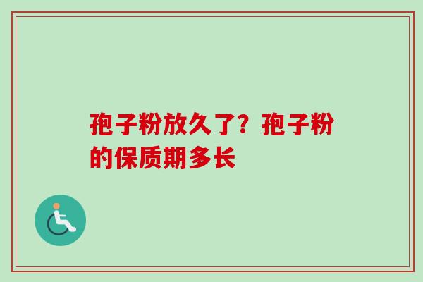 孢子粉放久了？孢子粉的保质期多长