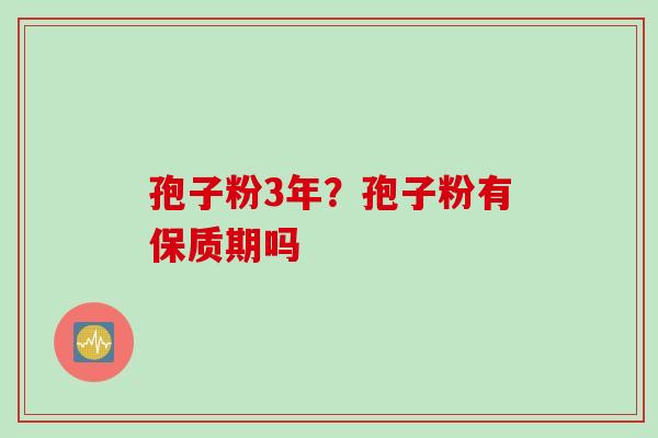 孢子粉3年？孢子粉有保质期吗