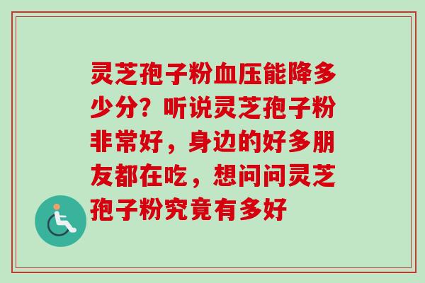 灵芝孢子粉血压能降多少分？听说灵芝孢子粉非常好，身边的好多朋友都在吃，想问问灵芝孢子粉究竟有多好
