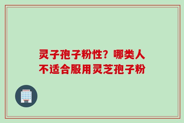 灵子孢子粉性？哪类人不适合服用灵芝孢子粉