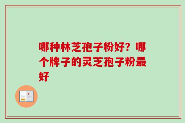 哪种林芝孢子粉好？哪个牌子的灵芝孢子粉最好