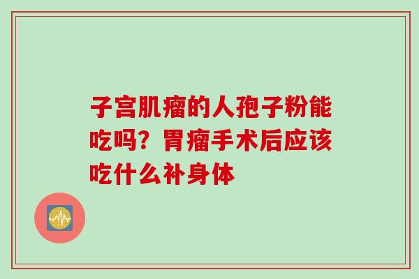子宫肌瘤的人孢子粉能吃吗？胃瘤手术后应该吃什么补身体