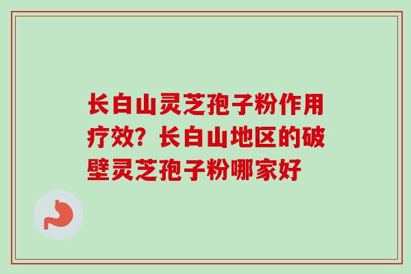 长白山灵芝孢子粉作用疗效？长白山地区的破壁灵芝孢子粉哪家好