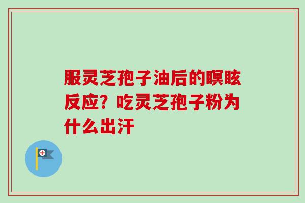 服灵芝孢子油后的瞑眩反应？吃灵芝孢子粉为什么出汗