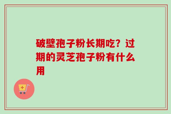 破壁孢子粉长期吃？过期的灵芝孢子粉有什么用