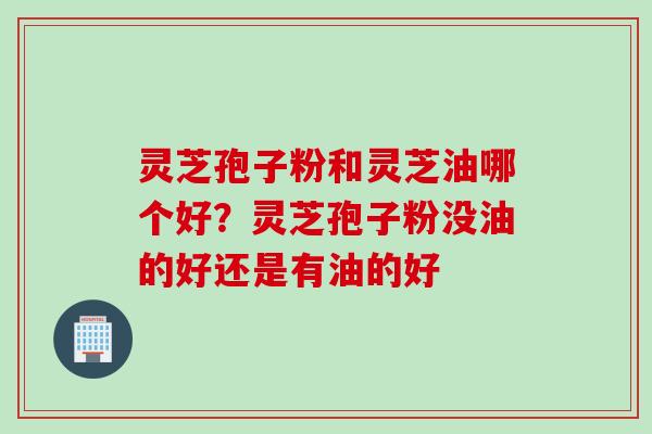 灵芝孢子粉和灵芝油哪个好？灵芝孢子粉没油的好还是有油的好